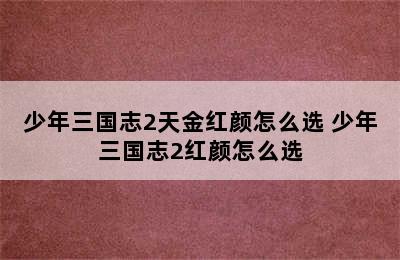 少年三国志2天金红颜怎么选 少年三国志2红颜怎么选